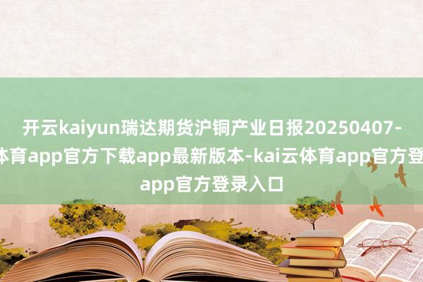 开云kaiyun瑞达期货沪铜产业日报20250407-kai云体育app官方下载app最新版本-kai云体育app官方登录入口