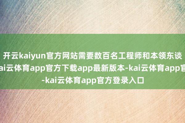 开云kaiyun官方网站需要数百名工程师和本领东谈主员互助-kai云体育app官方下载app最新版本-kai云体育app官方登录入口