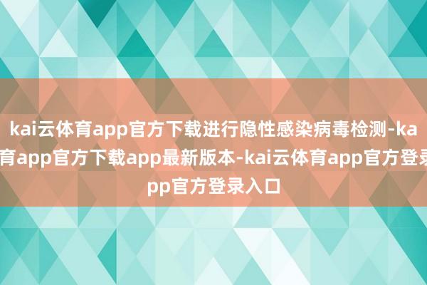 kai云体育app官方下载进行隐性感染病毒检测-kai云体育app官方下载app最新版本-kai云体育app官方登录入口