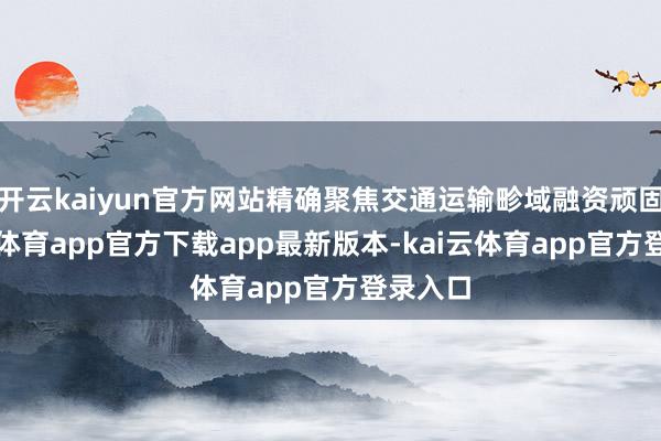 开云kaiyun官方网站精确聚焦交通运输畛域融资顽固-kai云体育app官方下载app最新版本-kai云体育app官方登录入口