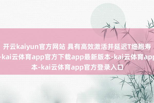 开云kaiyun官方网站 具有高效激活并延迟T细胞寿命的作用机制-kai云体育app官方下载app最新版本-kai云体育app官方登录入口