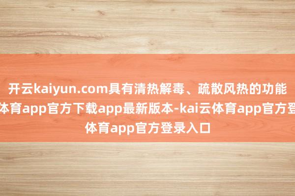 开云kaiyun.com具有清热解毒、疏散风热的功能-kai云体育app官方下载app最新版本-kai云体育app官方登录入口