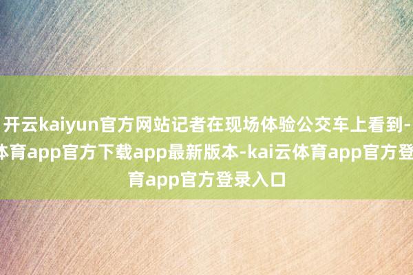 开云kaiyun官方网站记者在现场体验公交车上看到-kai云体育app官方下载app最新版本-kai云体育app官方登录入口