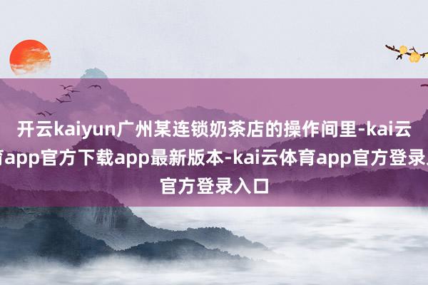 开云kaiyun广州某连锁奶茶店的操作间里-kai云体育app官方下载app最新版本-kai云体育app官方登录入口