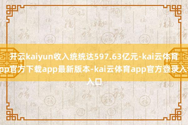 开云kaiyun收入统统达597.63亿元-kai云体育app官方下载app最新版本-kai云体育app官方登录入口