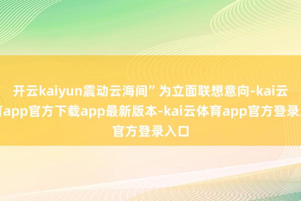 开云kaiyun震动云海间”为立面联想意向-kai云体育app官方下载app最新版本-kai云体育app官方登录入口