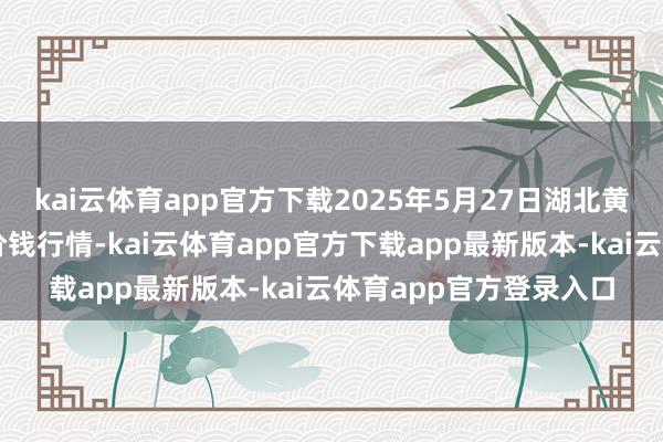 kai云体育app官方下载2025年5月27日湖北黄商集团股份有限公司价钱行情-kai云体育app官方下载app最新版本-kai云体育app官方登录入口