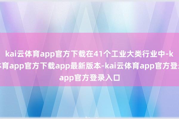 kai云体育app官方下载在41个工业大类行业中-kai云体育app官方下载app最新版本-kai云体育app官方登录入口