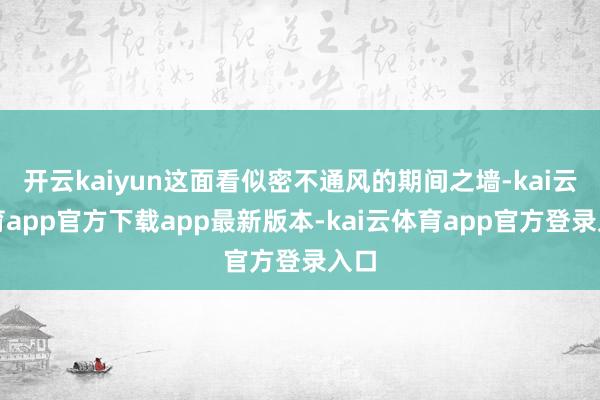 开云kaiyun这面看似密不通风的期间之墙-kai云体育app官方下载app最新版本-kai云体育app官方登录入口