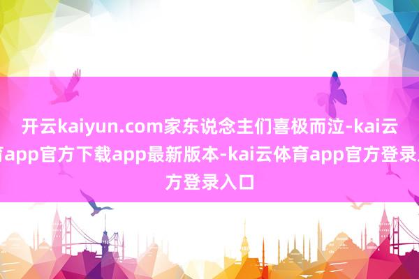 开云kaiyun.com家东说念主们喜极而泣-kai云体育app官方下载app最新版本-kai云体育app官方登录入口