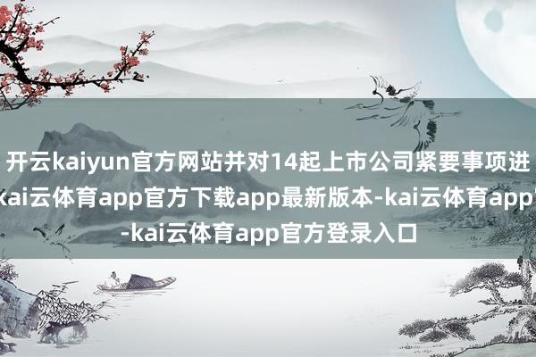 开云kaiyun官方网站并对14起上市公司紧要事项进行专项核查-kai云体育app官方下载app最新版本-kai云体育app官方登录入口