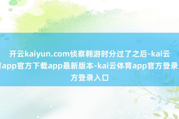 开云kaiyun.com侦察翱游时分过了之后-kai云体育app官方下载app最新版本-kai云体育app官方登录入口
