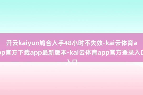 开云kaiyun鸠合入手48小时不失效-kai云体育app官方下载app最新版本-kai云体育app官方登录入口