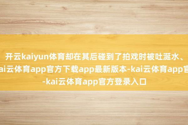 开云kaiyun体育却在其后碰到了拍戏时被吐涎水、被扇耳光-kai云体育app官方下载app最新版本-kai云体育app官方登录入口