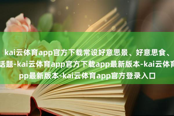 kai云体育app官方下载常设好意思景、好意思食、气象等不同类型子话题-kai云体育app官方下载app最新版本-kai云体育app官方登录入口