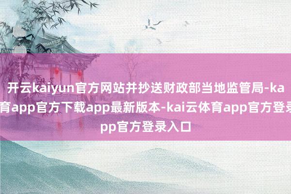 开云kaiyun官方网站并抄送财政部当地监管局-kai云体育app官方下载app最新版本-kai云体育app官方登录入口