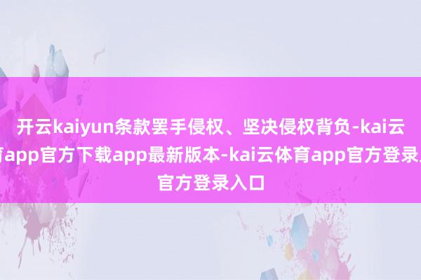 开云kaiyun条款罢手侵权、坚决侵权背负-kai云体育app官方下载app最新版本-kai云体育app官方登录入口