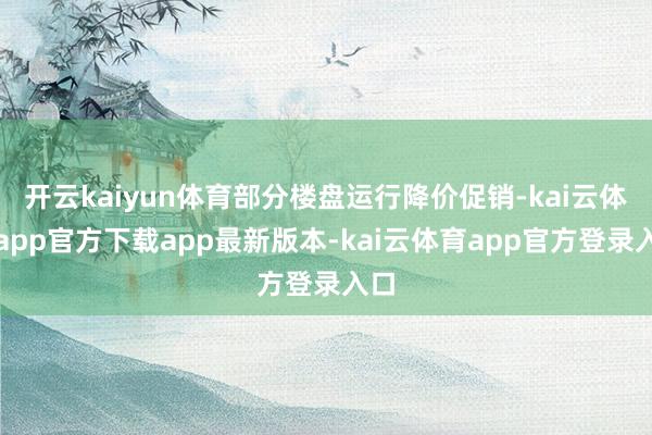 开云kaiyun体育部分楼盘运行降价促销-kai云体育app官方下载app最新版本-kai云体育app官方登录入口