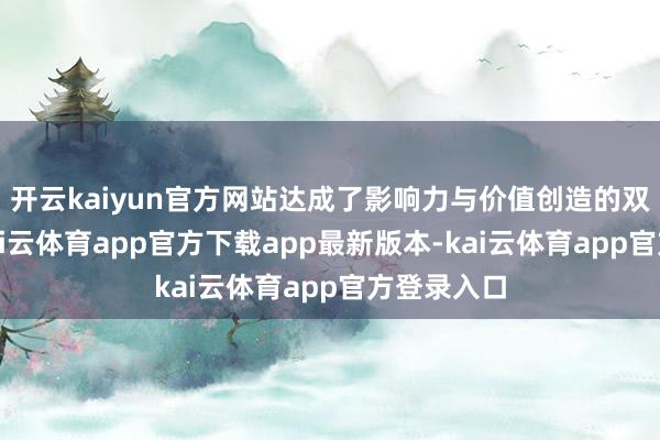 开云kaiyun官方网站达成了影响力与价值创造的双重跃迁-kai云体育app官方下载app最新版本-kai云体育app官方登录入口