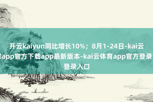 开云kaiyun同比增长10%；8月1-24日-kai云体育app官方下载app最新版本-kai云体育app官方登录入口
