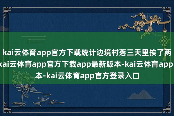 kai云体育app官方下载统计边境村落三天里挨了两百多发流弹-kai云体育app官方下载app最新版本-kai云体育app官方登录入口