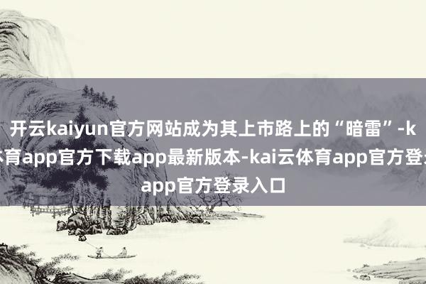 开云kaiyun官方网站成为其上市路上的“暗雷”-kai云体育app官方下载app最新版本-kai云体育app官方登录入口