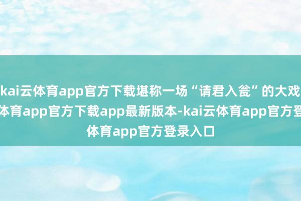 kai云体育app官方下载堪称一场“请君入瓮”的大戏-kai云体育app官方下载app最新版本-kai云体育app官方登录入口