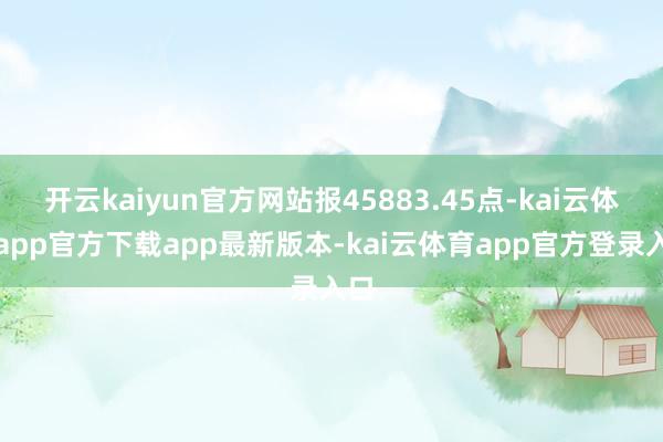 开云kaiyun官方网站报45883.45点-kai云体育app官方下载app最新版本-kai云体育app官方登录入口
