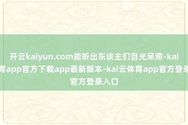 开云kaiyun.com能听出东谈主们目光呆滞-kai云体育app官方下载app最新版本-kai云体育app官方登录入口