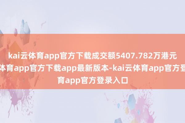 kai云体育app官方下载成交额5407.782万港元-kai云体育app官方下载app最新版本-kai云体育app官方登录入口