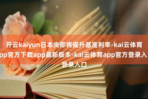 开云kaiyun日本央即将擢升基准利率-kai云体育app官方下载app最新版本-kai云体育app官方登录入口