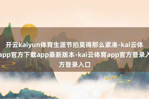 开云kaiyun体育生涯节拍莫得那么紧凑-kai云体育app官方下载app最新版本-kai云体育app官方登录入口
