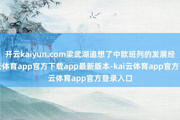开云kaiyun.com梁武湖追想了中欧班列的发展经过-kai云体育app官方下载app最新版本-kai云体育app官方登录入口