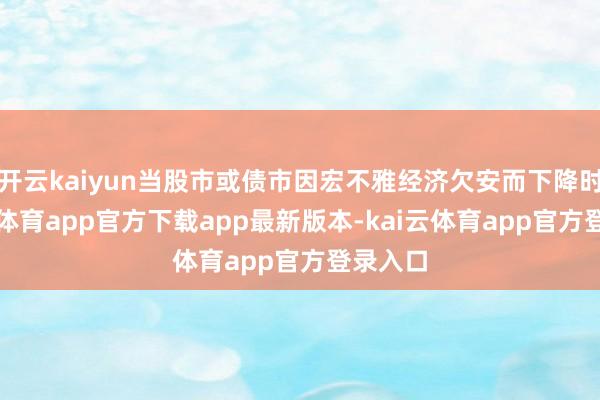 开云kaiyun当股市或债市因宏不雅经济欠安而下降时-kai云体育app官方下载app最新版本-kai云体育app官方登录入口