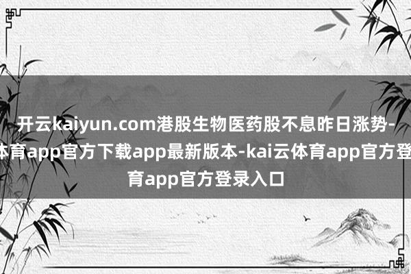 开云kaiyun.com港股生物医药股不息昨日涨势-kai云体育app官方下载app最新版本-kai云体育app官方登录入口