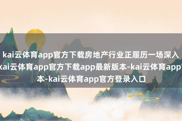 kai云体育app官方下载房地产行业正履历一场深入的自我校阅-kai云体育app官方下载app最新版本-kai云体育app官方登录入口