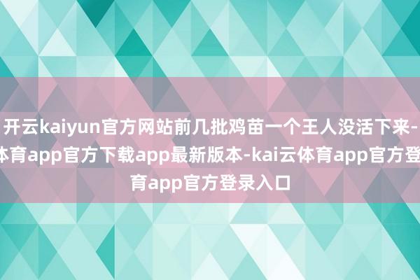 开云kaiyun官方网站前几批鸡苗一个王人没活下来-kai云体育app官方下载app最新版本-kai云体育app官方登录入口