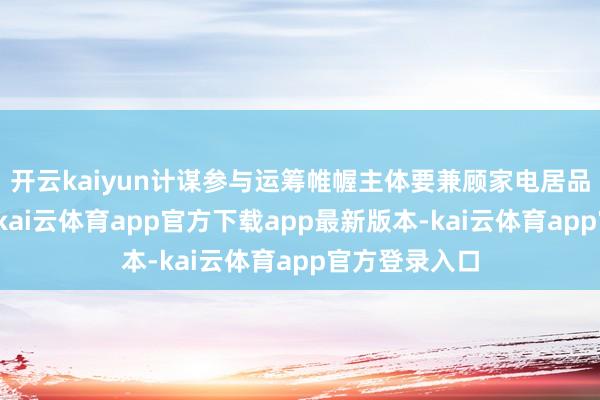 开云kaiyun计谋参与运筹帷幄主体要兼顾家电居品售新与收旧-kai云体育app官方下载app最新版本-kai云体育app官方登录入口