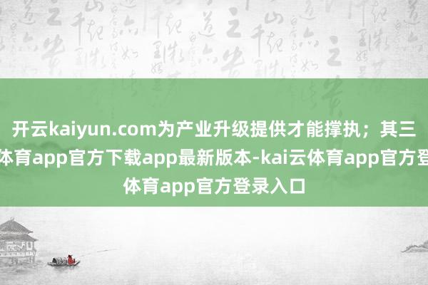 开云kaiyun.com为产业升级提供才能撑执；其三-kai云体育app官方下载app最新版本-kai云体育app官方登录入口